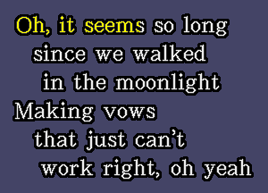 Oh, it seems so long
since we walked
in the moonlight
Making vows
that just cant
work right, oh yeah