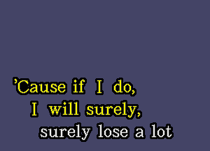 ,Cause if I do,

I will surely,
surely lose a lot