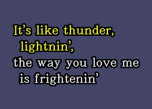 153 like thunder,
lightnim

the way you love me
is frightenid