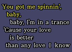 You got me spinnim
baby,
baby, Fm in a trance

,Cause your love
is better
than any love I know