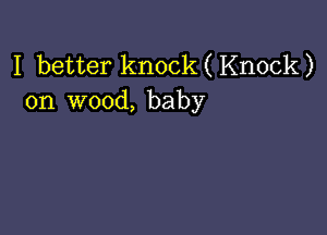 I better knock(Knock)
on wood, baby