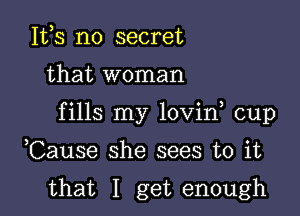 Itts no secret

that woman

fills my lovint cup

Cause she sees to it

that I get enough
