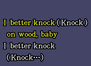 I better knock ( Knock )

on wood, baby
I better knock
(Knock...)