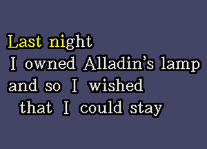 Last night
I owned Alladids lamp

and so I wished
that I could stay