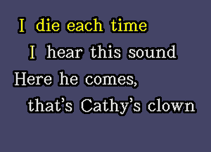 I die each time
I hear this sound

Here he comes,

thafs Cathfs clown