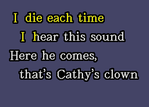 I die each time
I hear this sound

Here he comes,

thafs Cathfs clown
