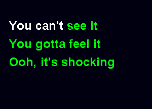 You can't see it
You gotta feel it

Ooh, it's shocking