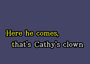 Here he comes,

thafs Cathfs clown
