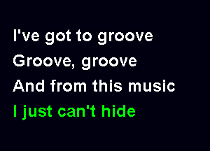 I've got to groove
Groove, groove

And from this music
ljust can't hide