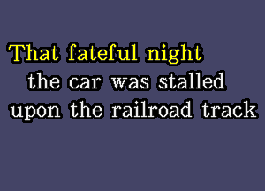 That fateful night
the car was stalled

upon the railroad track