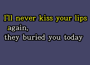 F11 never kiss your lips
again,

they buried you today