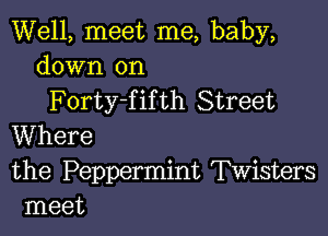 Well, meet me, baby,
down on

Forty-f if th Street

Where

the Peppermint Twisters
meet