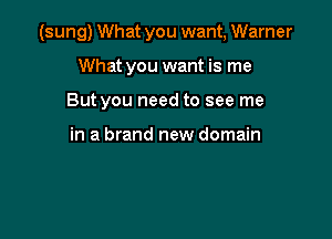 (sung) What you want, Warner

What you want is me
But you need to see me

in a brand new domain