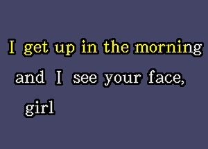 I get up in the morning

and I see your face,

girl