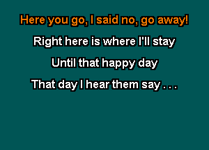 Here you go, I said no, go away!
Right here is where I'll stay
Until that happy day

That dayl hear them say. ..
