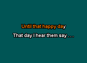 Until that happy day

That dayl hear them say. ..