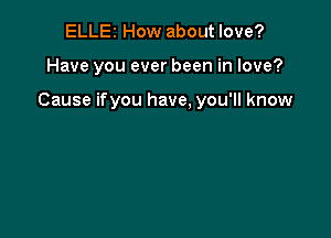 ELLE2 How about love?

Have you ever been in love?

Cause ifyou have, you'll know