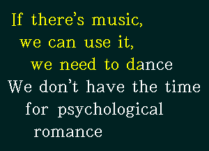 If there,s music,
we can use it,
we need to dance
We don,t have the time
for psychological
romance