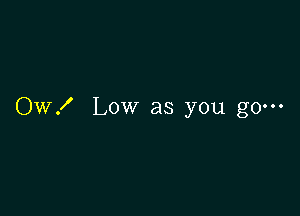 OW! Low as you go---