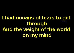 I had oceans of tears to get
through

And the weight of the world
on my mind
