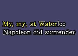 My, my, at Waterloo

Napoleon did surrender