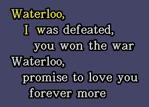 Waterloo,
I was defeated,
you won the war

Waterloo,
promise to love you
forever more