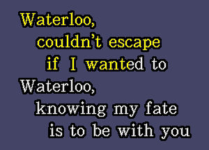 Waterloo,
couldni escape
if I wanted to

Waterloo,
knowing my fate
is to be With you