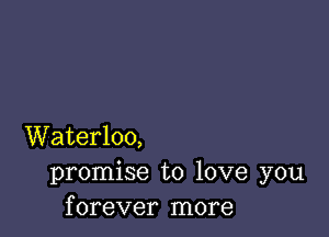 Waterloo,
promise to love you
forever more