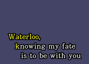 Waterloo,
knowing my fate
is to be With you