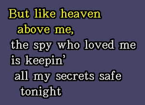But like heaven
above me,
the spy who loved me

is keepinl
all my secrets safe
tonight