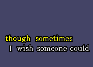though sometimes
I Wish someone could