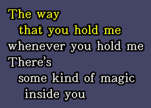 The way
that you hold me
Whenever you hold me
Therds
some kind of magic
inside you