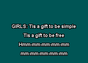 GIRLSI Tis a gift to be simple

Tis a gift to be free
Hmm-mm-mm-mm-mm

mm-mm-mm-mm-mm