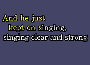 And he just
kept on singing,

singing clear and strong
