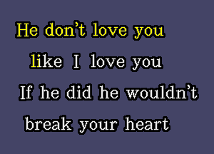 He donot love you

like I love you
If he did he wouldnot

break your heart