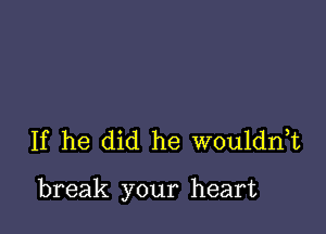 If he did he wouldnT

break your heart