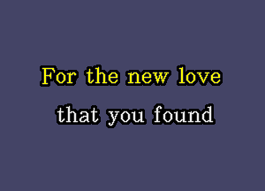 For the new love

that you found