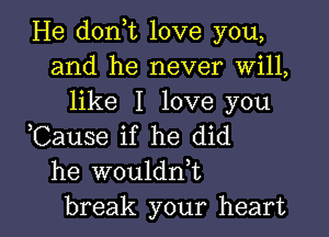 He doni love you,
and he never Will,
like I love you

,Cause if he did
he woulddt

break your heart I