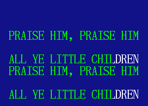 PRAISE HIM, PRAISE HIM

ALL YE LITTLE CHILDREN
PRAISE HIM, PRAISE HIM

ALL YE LITTLE CHILDREN