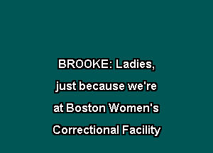 BROOKEz Ladies,
just because we're

at Boston Women's

Correctional Facility