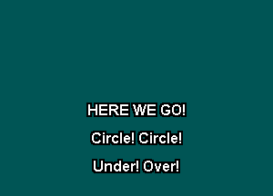 HERE WE GO!
Circle! Circle!

Under! Over!