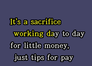Ifs a sacrifice

working day to day

for little money,

just tips for pay