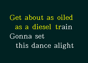 Get about as oiled
as a diesel train

Gonna set
this dance alight