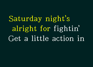 Saturday nighfs
alright for fightin,

Get a little action in