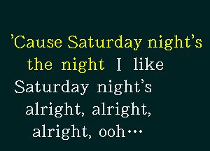 ,Cause Saturday nights
the night I like

Saturday nighfs
alright, alright,
alright, oohm
