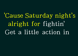 ,Cause Saturday nights
alright for fightid

Get a little action in