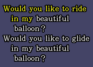 Would you like to ride
in my beautiful
balloon?

Would you like to glide

in my beautiful
balloon?