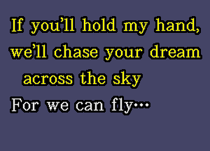 If you,ll hold my hand,
W611 chase your dream
across the sky

For we can fly.