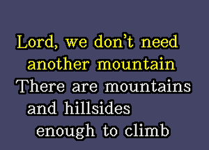 Lord, we d0n t need
another mountain

There are mountains
and hillsides

enough to climb l