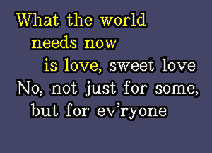 What the world
needs now
is love, sweet love

No, not just for some,
but for ev,ry0ne